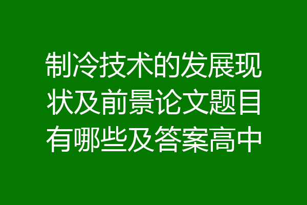 制冷技术的发展现状及前景论文题目有哪些及答案高中
