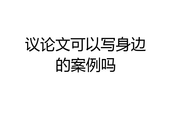 议论文可以写身边的案例吗