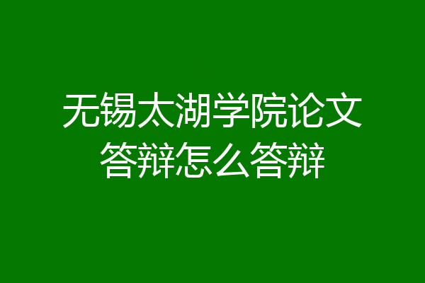 无锡太湖学院论文答辩怎么答辩