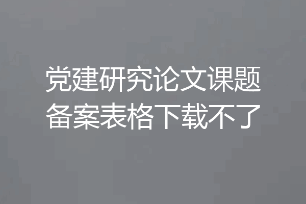 党建研究论文课题备案表格下载不了