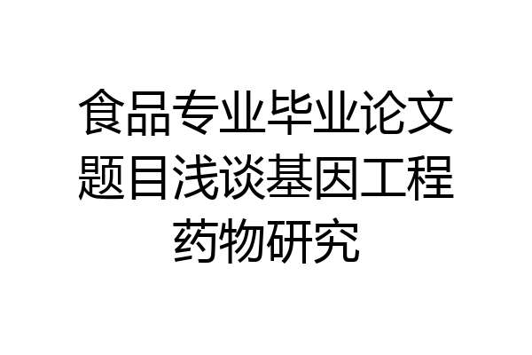 食品专业毕业论文题目浅谈基因工程药物研究