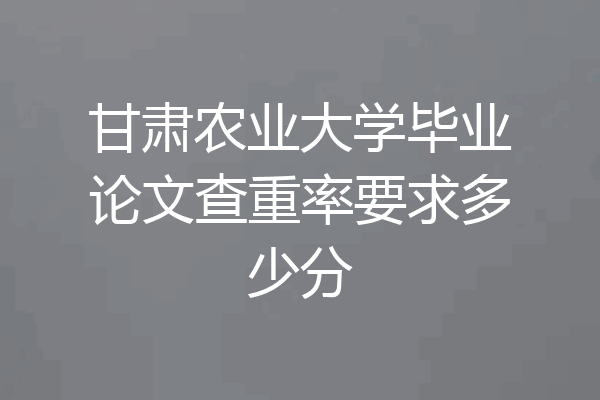 甘肃农业大学毕业论文查重率要求多少分