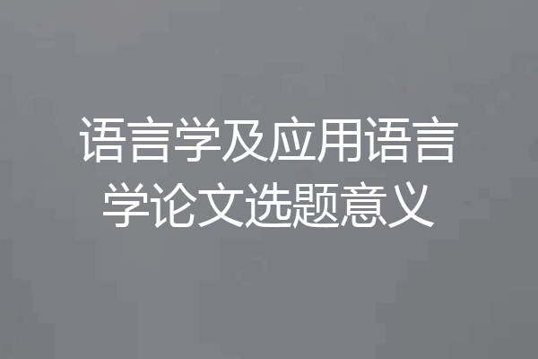 语言学及应用语言学论文选题意义