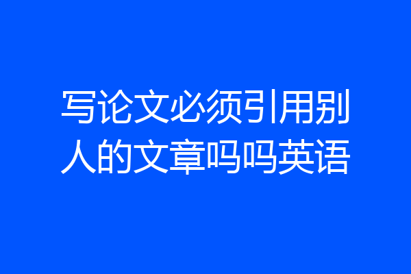 写论文必须引用别人的文章吗吗英语