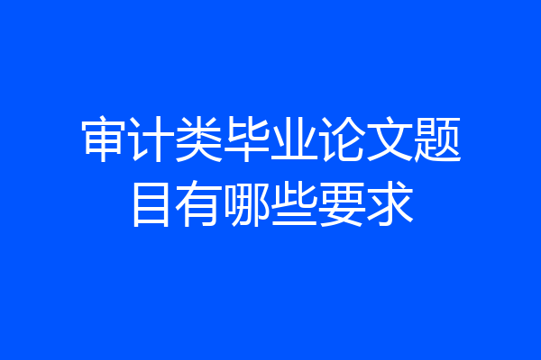 审计类毕业论文题目有哪些要求
