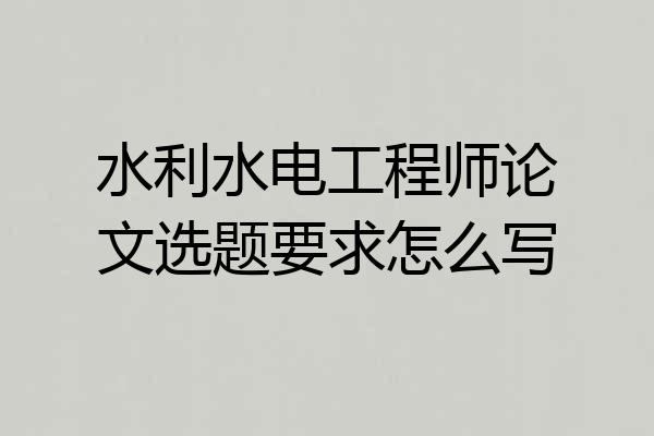水利水电工程师论文选题要求怎么写