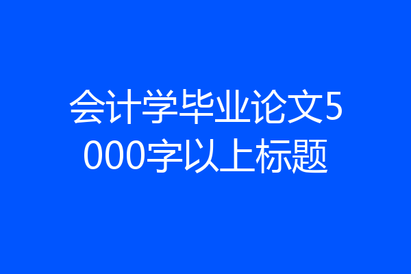 会计学毕业论文5000字以上标题