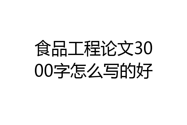 食品工程论文3000字怎么写的好