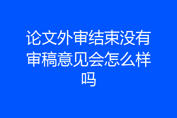 论文外审结束没有审稿意见会怎么样吗