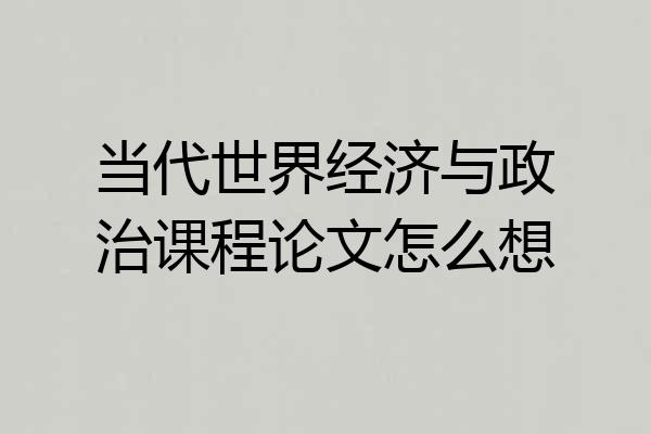 当代世界经济与政治课程论文怎么想