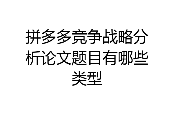 拼多多竞争战略分析论文题目有哪些类型
