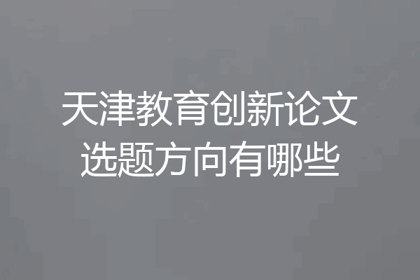 天津教育创新论文选题方向有哪些