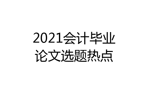 2021会计毕业论文选题热点