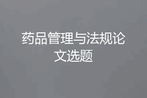 药品管理与法规论文选题
