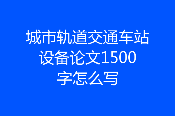 城市轨道交通车站设备论文1500字怎么写