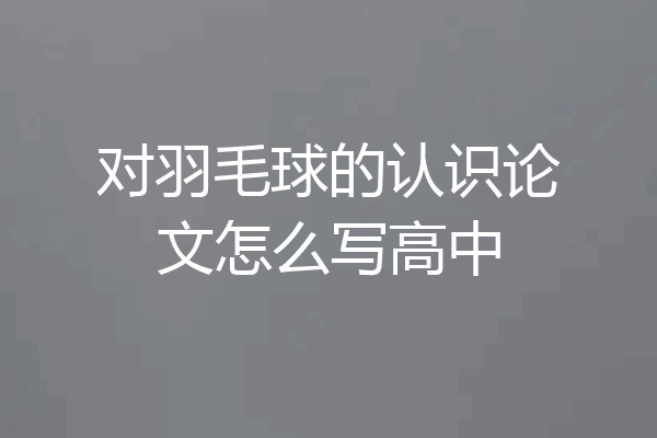 对羽毛球的认识论文怎么写高中