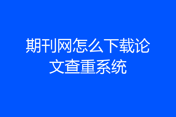 期刊网怎么下载论文查重系统