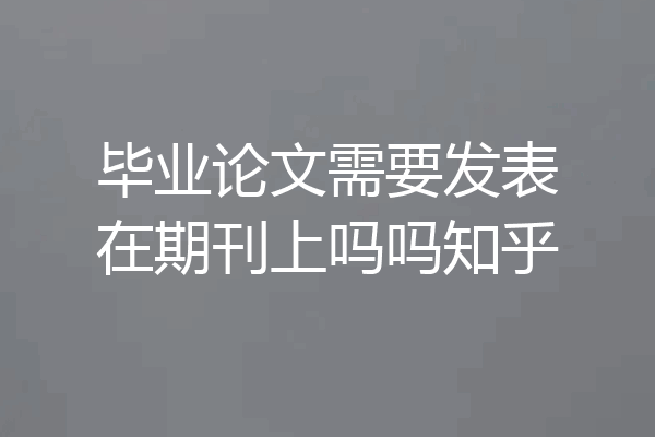 毕业论文需要发表在期刊上吗吗知乎