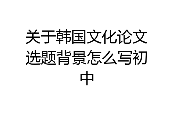 关于韩国文化论文选题背景怎么写初中