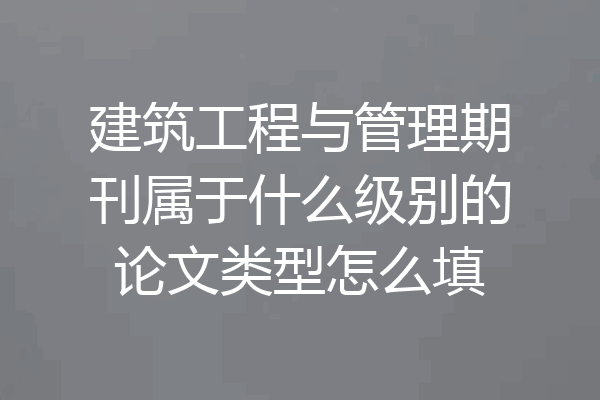 建筑工程与管理期刊属于什么级别的论文类型怎么填