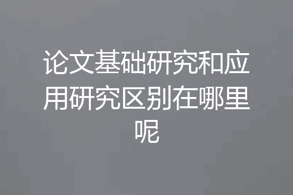 论文基础研究和应用研究区别在哪里呢