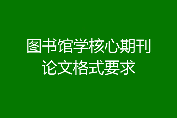 图书馆学核心期刊论文格式要求