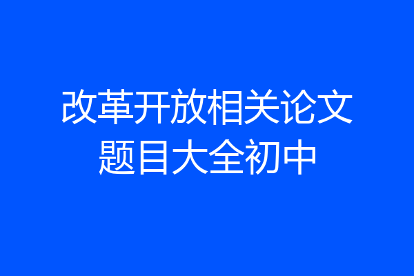 改革开放相关论文题目大全初中