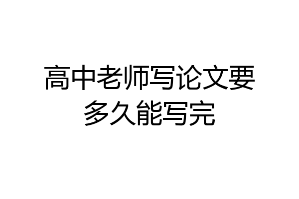 高中老师写论文要多久能写完