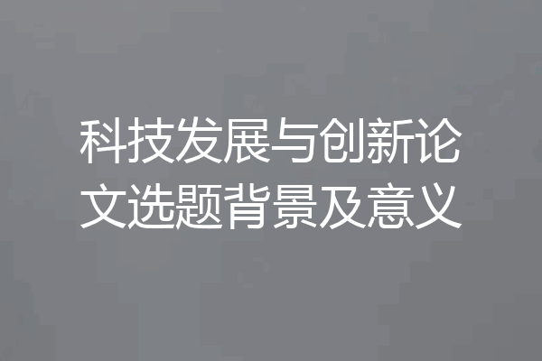 科技发展与创新论文选题背景及意义