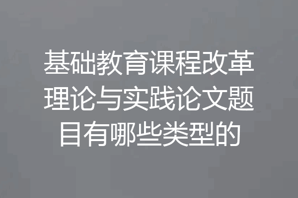基础教育课程改革理论与实践论文题目有哪些类型的