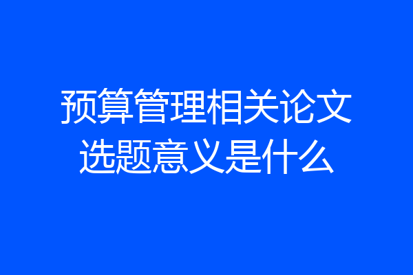 预算管理相关论文选题意义是什么