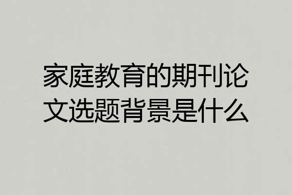 家庭教育的期刊论文选题背景是什么