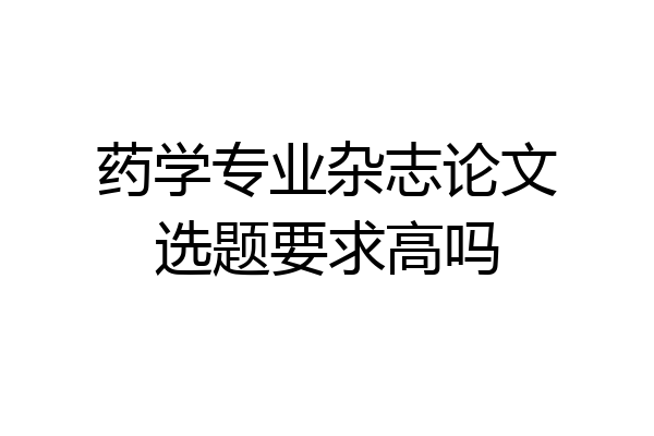 药学专业杂志论文选题要求高吗