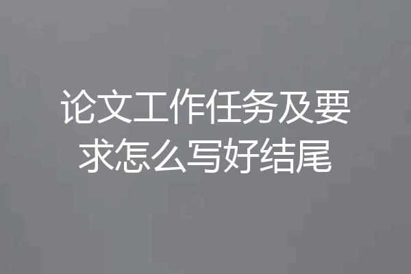 论文工作任务及要求怎么写好结尾