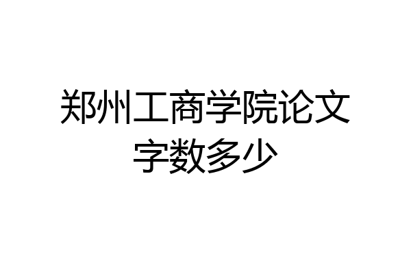 郑州工商学院论文字数多少