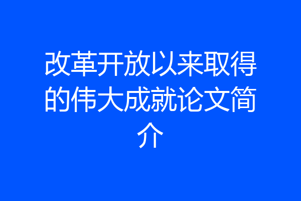 改革开放以来取得的伟大成就论文简介