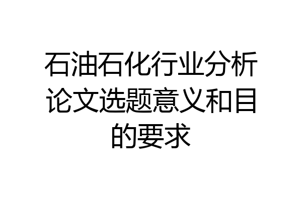 石油石化行业分析论文选题意义和目的要求