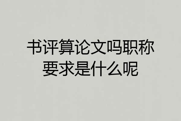 书评算论文吗职称要求是什么呢