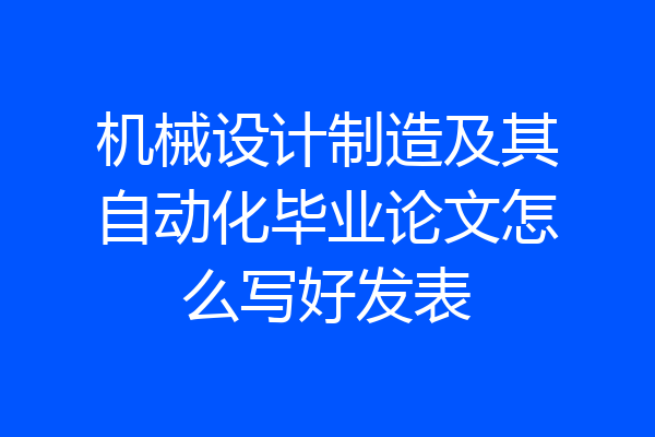 机械设计制造及其自动化毕业论文怎么写好发表