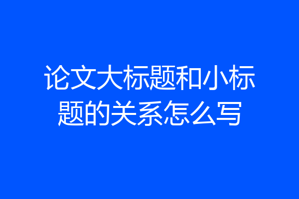 论文大标题和小标题的关系怎么写