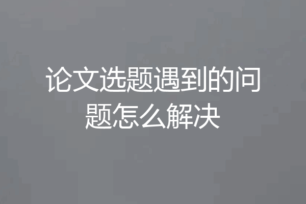 论文选题遇到的问题怎么解决
