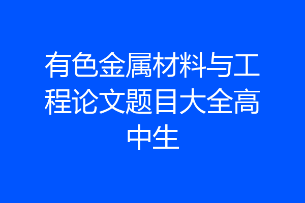 有色金属材料与工程论文题目大全高中生