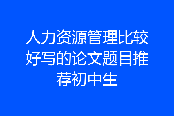 人力资源管理比较好写的论文题目推荐初中生