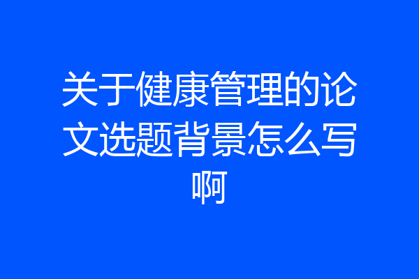 关于健康管理的论文选题背景怎么写啊