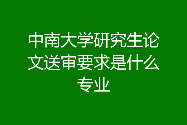 中南大学研究生论文送审要求是什么专业
