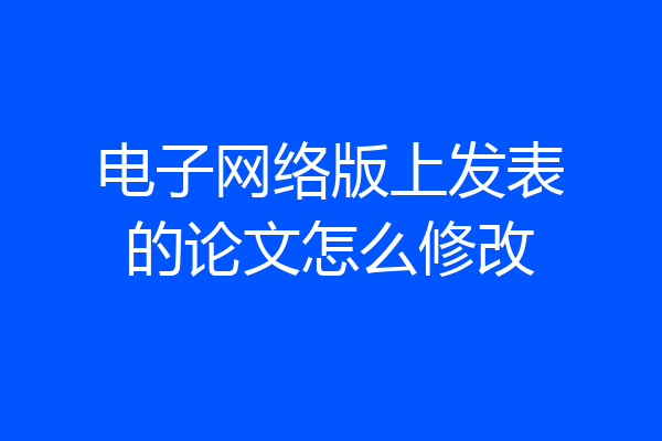 电子网络版上发表的论文怎么修改