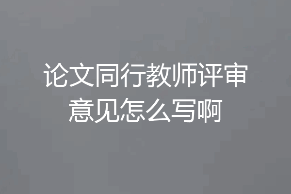 论文同行教师评审意见怎么写啊