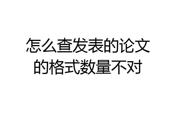 怎么查发表的论文的格式数量不对