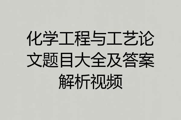 化学工程与工艺论文题目大全及答案解析视频