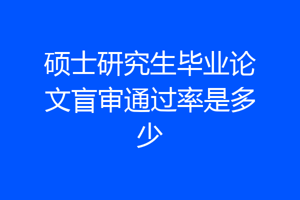 硕士研究生毕业论文盲审通过率是多少